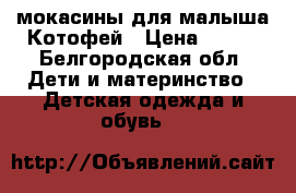 мокасины для малыша Котофей › Цена ­ 300 - Белгородская обл. Дети и материнство » Детская одежда и обувь   